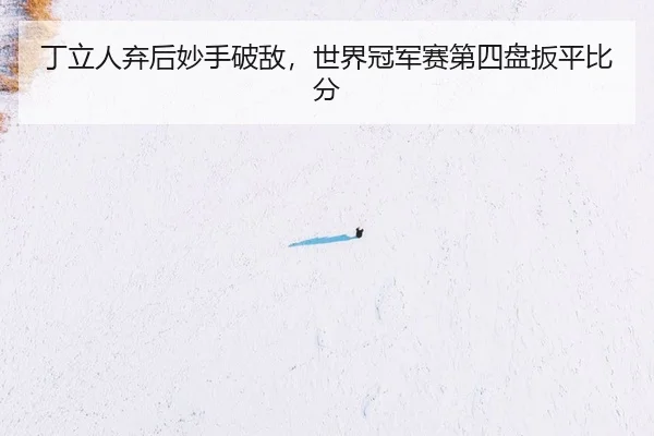 丁立人弃后妙手破敌，世界冠军赛第四盘扳平比分