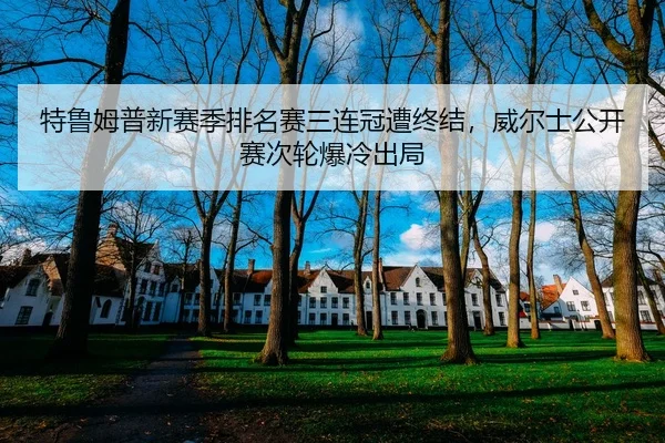 特鲁姆普新赛季排名赛三连冠遭终结，威尔士公开赛次轮爆冷出局