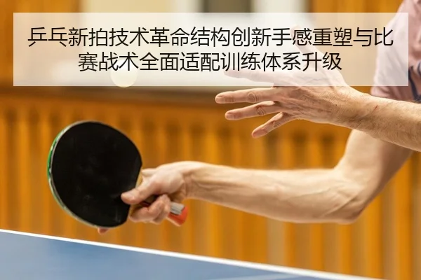 乒乓新拍技术革命结构创新手感重塑与比赛战术全面适配训练体系升级